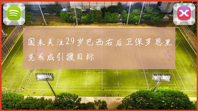 国米关注29岁巴西右后卫保罗恩里克或成引援目标