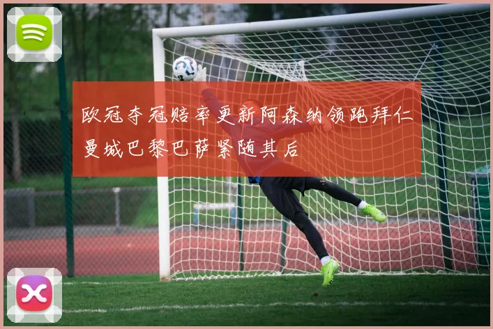 欧冠夺冠赔率更新阿森纳领跑拜仁曼城巴黎巴萨紧随其后