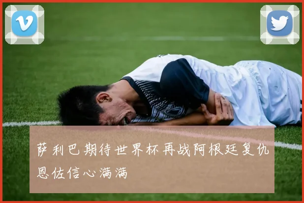 萨利巴期待世界杯再战阿根廷复仇恩佐信心满满