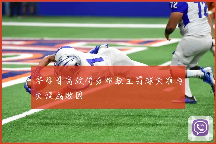 字母哥高效得分难救主罚球失准与失误成败因