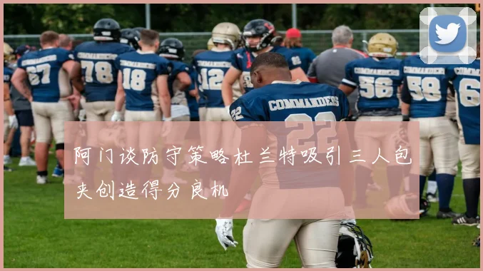阿门谈防守策略杜兰特吸引三人包夹创造得分良机