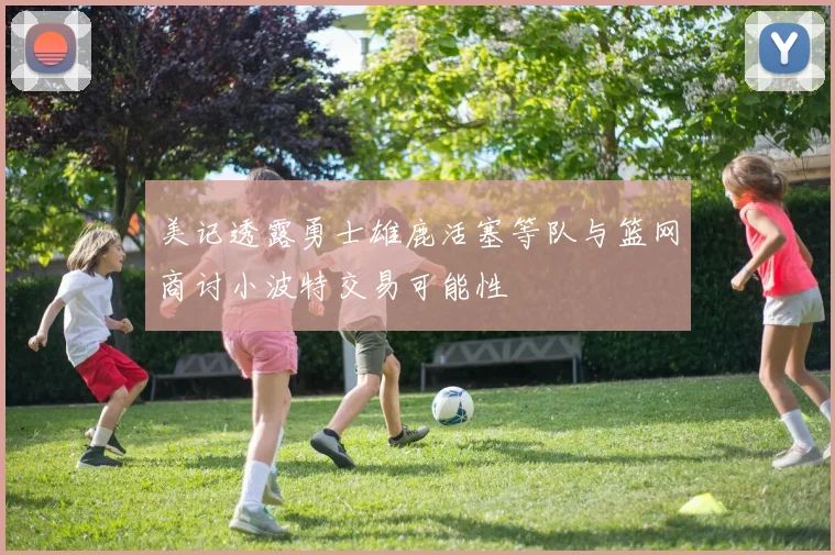 美记透露勇士雄鹿活塞等队与篮网商讨小波特交易可能性