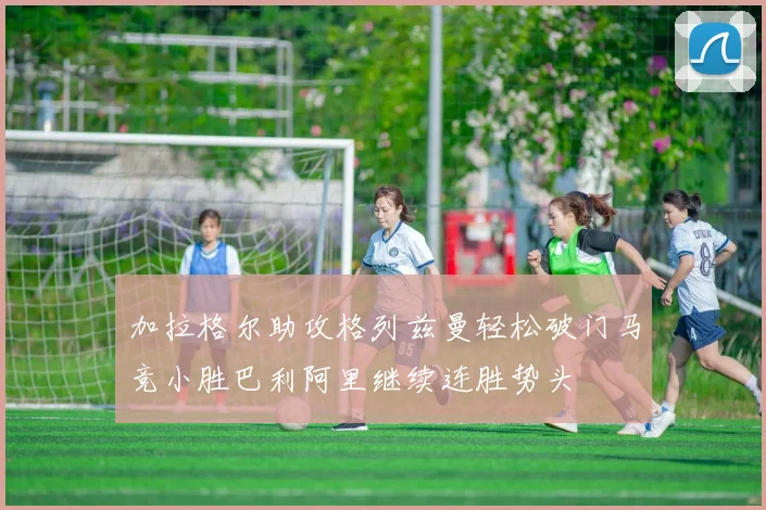 加拉格尔助攻格列兹曼轻松破门马竞小胜巴利阿里继续连胜势头
